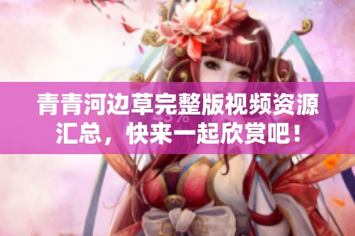 青青河边草完整版视频资源汇总，快来一起欣赏吧！