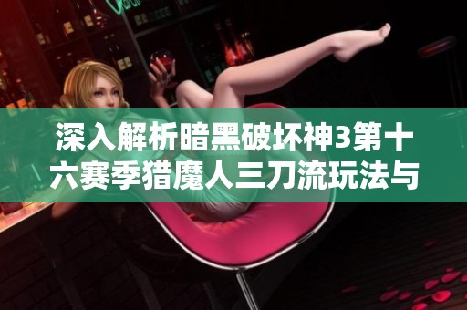 深入解析暗黑破坏神3第十六赛季猎魔人三刀流玩法与策略