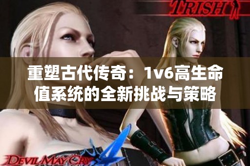 重塑古代传奇：1v6高生命值系统的全新挑战与策略