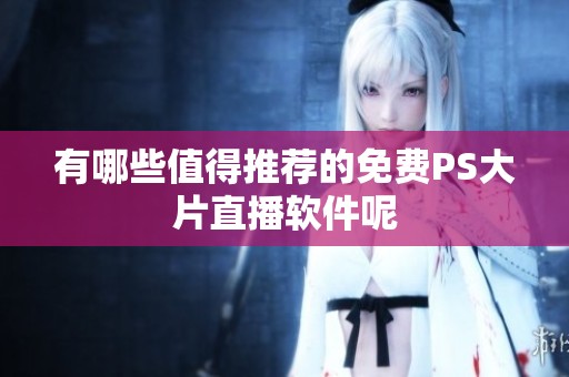 有哪些值得推荐的免费PS大片直播软件呢