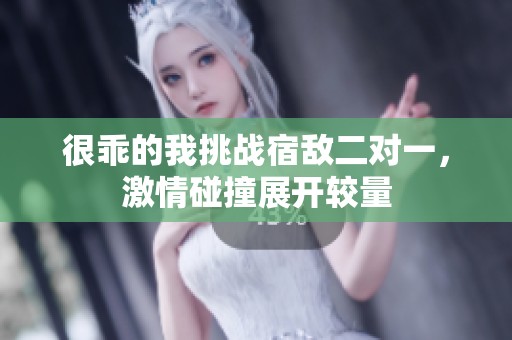 很乖的我挑战宿敌二对一，激情碰撞展开较量