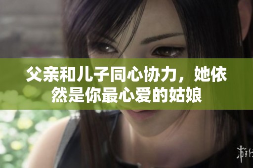 父亲和儿子同心协力，她依然是你最心爱的姑娘