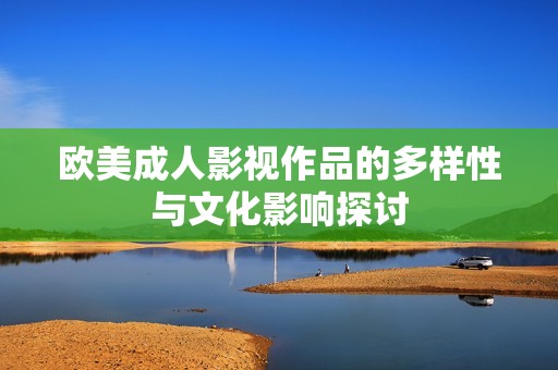 欧美成人影视作品的多样性与文化影响探讨