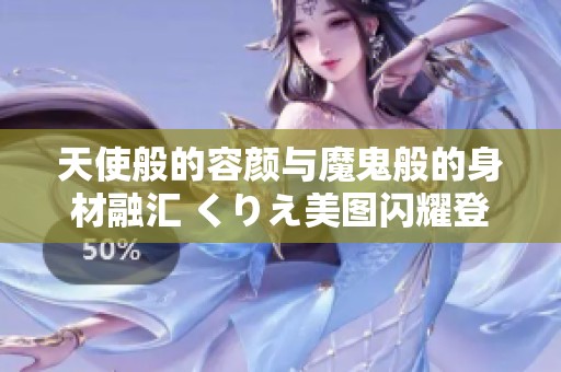 天使般的容颜与魔鬼般的身材融汇 くりえ美图闪耀登场