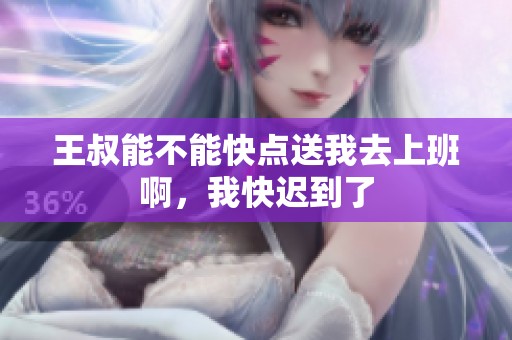 王叔能不能快点送我去上班啊，我快迟到了