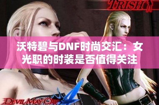 沃特碧与DNF时尚交汇：女光职的时装是否值得关注