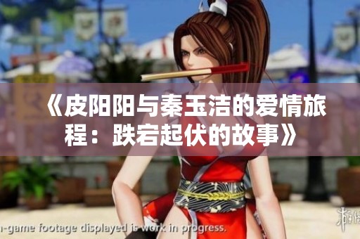 《皮阳阳与秦玉洁的爱情旅程：跌宕起伏的故事》