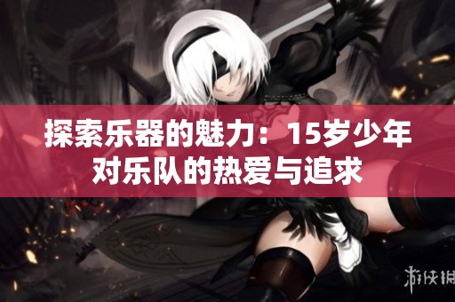 探索乐器的魅力：15岁少年对乐队的热爱与追求