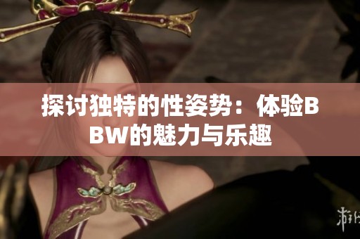 探讨独特的性姿势：体验BBW的魅力与乐趣