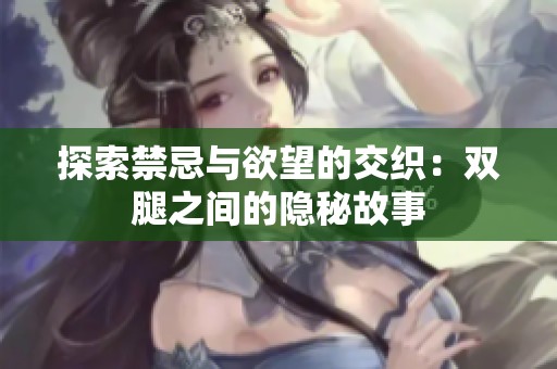 探索禁忌与欲望的交织：双腿之间的隐秘故事