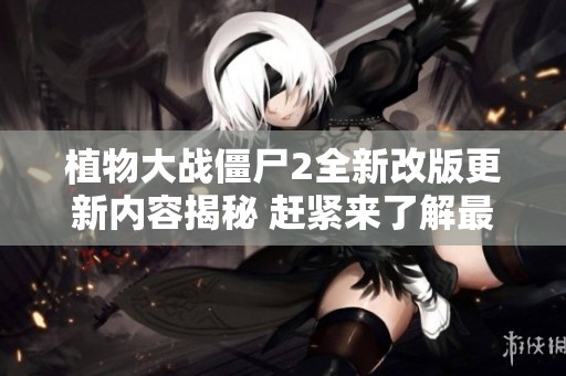 植物大战僵尸2全新改版更新内容揭秘 赶紧来了解最新动态吧