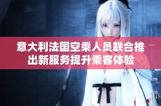 意大利法国空乘人员联合推出新服务提升乘客体验