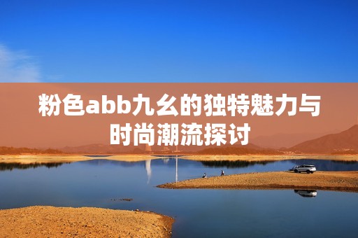粉色abb九幺的独特魅力与时尚潮流探讨