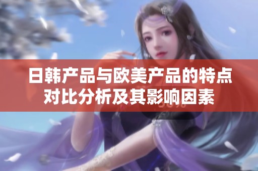 日韩产品与欧美产品的特点对比分析及其影响因素