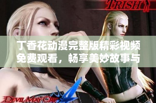 丁香花动漫完整版精彩视频免费观看，畅享美妙故事与视觉盛宴
