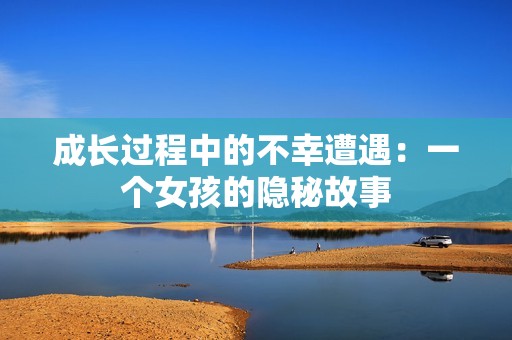 成长过程中的不幸遭遇：一个女孩的隐秘故事