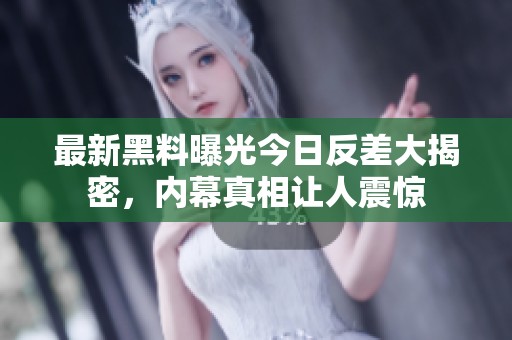 最新黑料曝光今日反差大揭密，内幕真相让人震惊