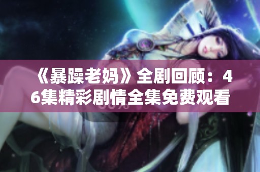《暴躁老妈》全剧回顾：46集精彩剧情全集免费观看指南