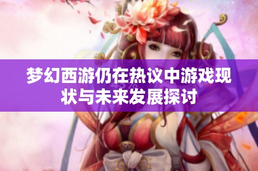 梦幻西游仍在热议中游戏现状与未来发展探讨