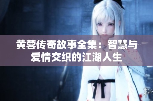 黄蓉传奇故事全集：智慧与爱情交织的江湖人生