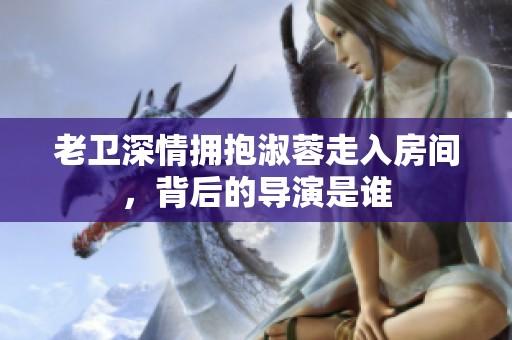 老卫深情拥抱淑蓉走入房间，背后的导演是谁