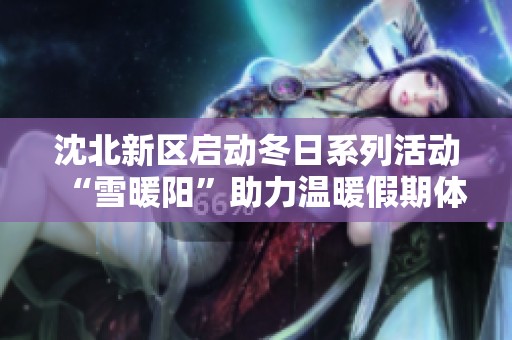 沈北新区启动冬日系列活动“雪暖阳”助力温暖假期体验