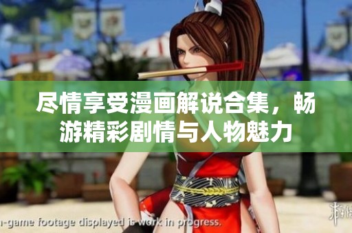 尽情享受漫画解说合集，畅游精彩剧情与人物魅力