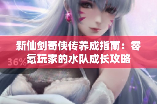 新仙剑奇侠传养成指南：零氪玩家的水队成长攻略