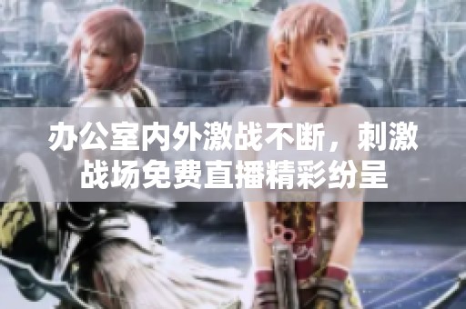办公室内外激战不断，刺激战场免费直播精彩纷呈