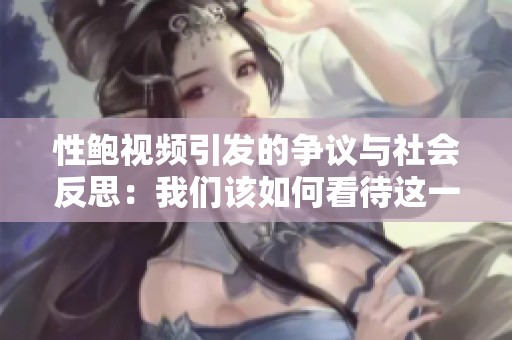 性鲍视频引发的争议与社会反思：我们该如何看待这一现象