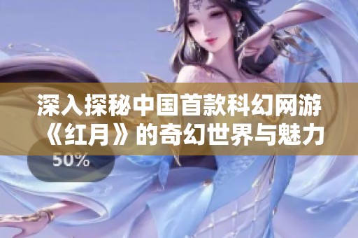 深入探秘中国首款科幻网游《红月》的奇幻世界与魅力故事背景