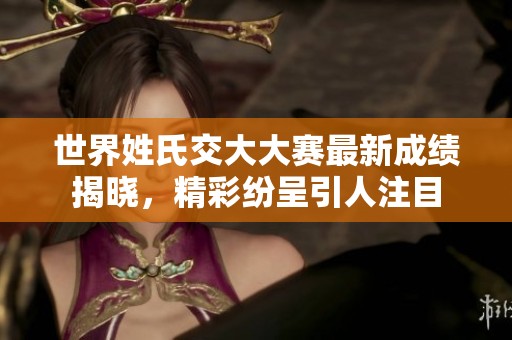 世界姓氏交大大赛最新成绩揭晓，精彩纷呈引人注目