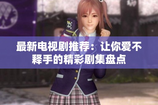 最新电视剧推荐：让你爱不释手的精彩剧集盘点