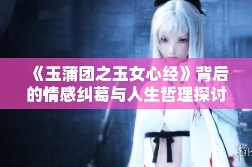 《玉蒲团之玉女心经》背后的情感纠葛与人生哲理探讨