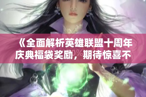 《全面解析英雄联盟十周年庆典福袋奖励，期待惊喜不断》