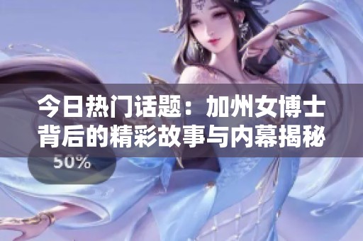 今日热门话题：加州女博士背后的精彩故事与内幕揭秘