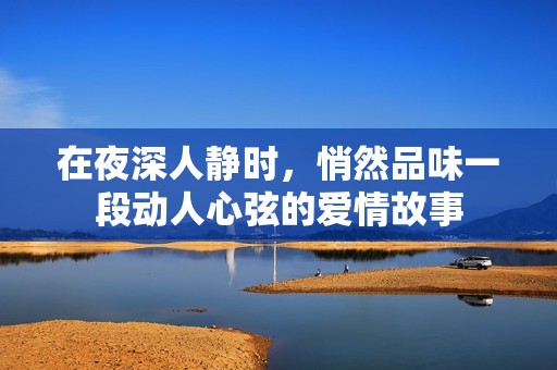 在夜深人静时，悄然品味一段动人心弦的爱情故事