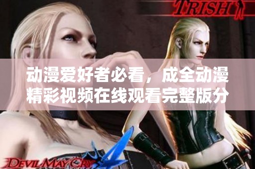 动漫爱好者必看，成全动漫精彩视频在线观看完整版分享