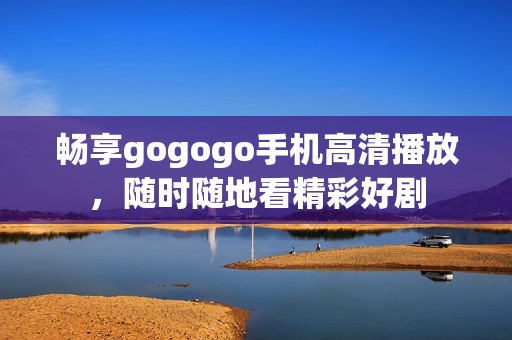 畅享gogogo手机高清播放，随时随地看精彩好剧