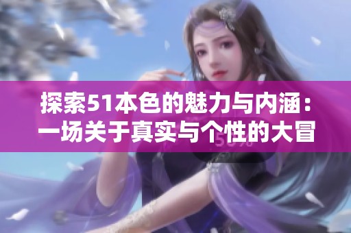 探索51本色的魅力与内涵：一场关于真实与个性的大冒险
