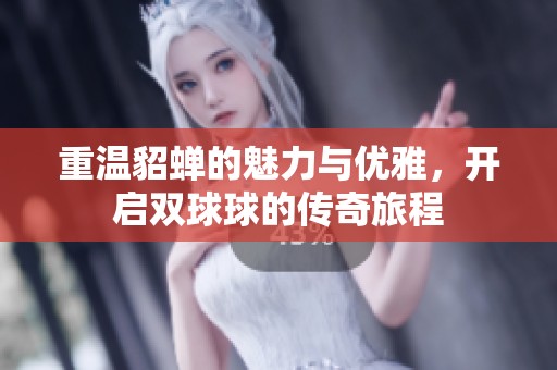 重温貂蝉的魅力与优雅，开启双球球的传奇旅程