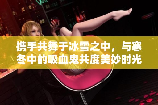 携手共舞于冰雪之中，与寒冬中的吸血鬼共度美妙时光