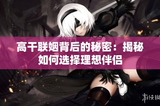 高干联姻背后的秘密：揭秘如何选择理想伴侣