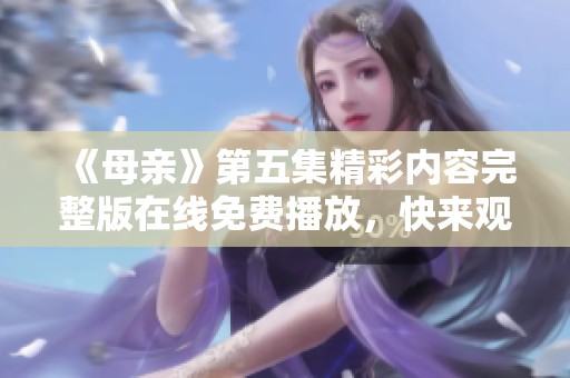 《母亲》第五集精彩内容完整版在线免费播放，快来观看吧！