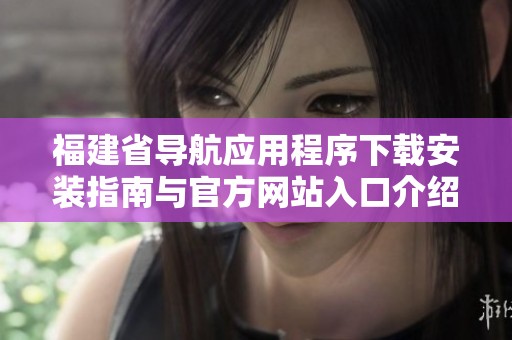 福建省导航应用程序下载安装指南与官方网站入口介绍