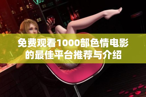 免费观看1000部色情电影的最佳平台推荐与介绍