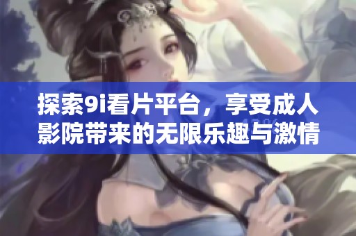 探索9i看片平台，享受成人影院带来的无限乐趣与激情