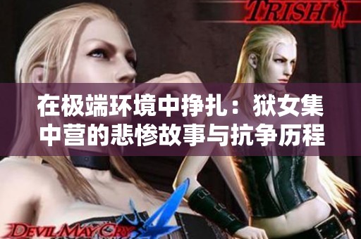 在极端环境中挣扎：狱女集中营的悲惨故事与抗争历程