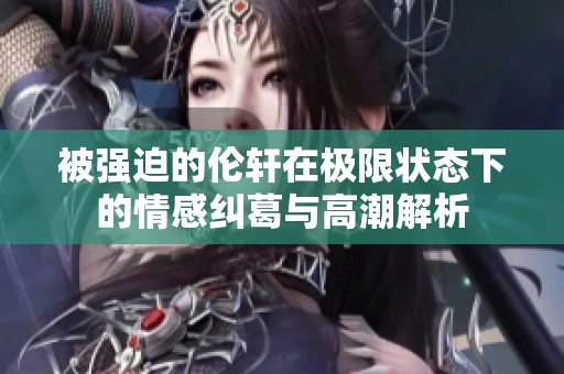 被强迫的伦轩在极限状态下的情感纠葛与高潮解析