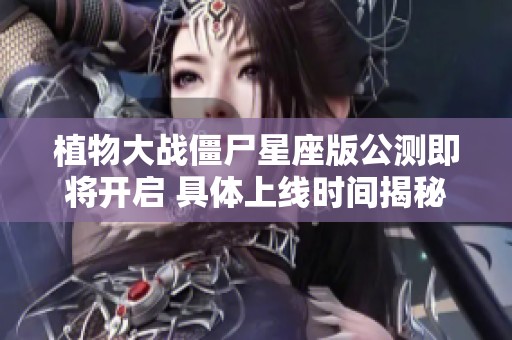 植物大战僵尸星座版公测即将开启 具体上线时间揭秘